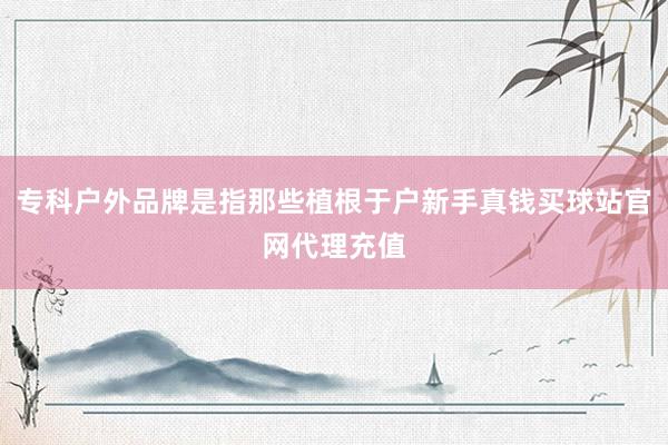 专科户外品牌是指那些植根于户新手真钱买球站官网代理充值
