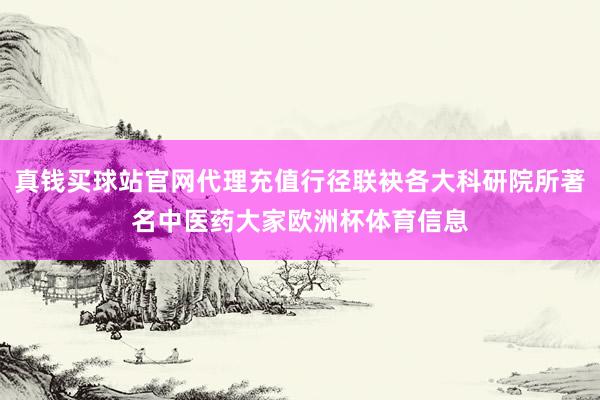 真钱买球站官网代理充值行径联袂各大科研院所著名中医药大家欧洲杯体育信息