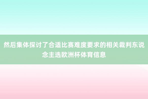 然后集体探讨了合适比赛难度要求的相关裁判东说念主选欧洲杯体育信息