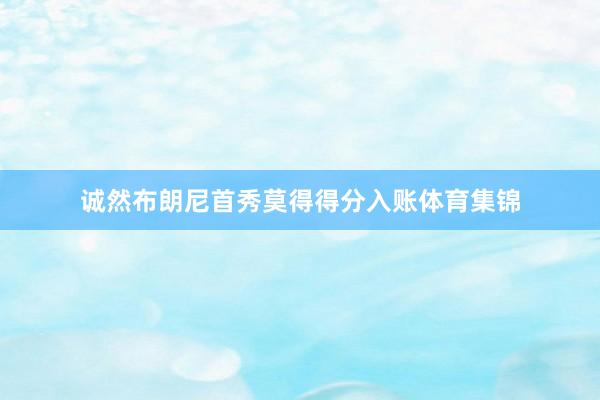 诚然布朗尼首秀莫得得分入账体育集锦