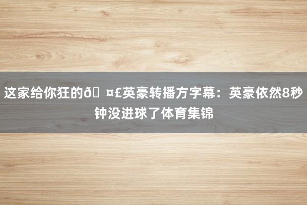 这家给你狂的🤣英豪转播方字幕：英豪依然8秒钟没进球了体育集锦