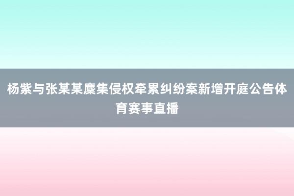 杨紫与张某某麇集侵权牵累纠纷案新增开庭公告体育赛事直播