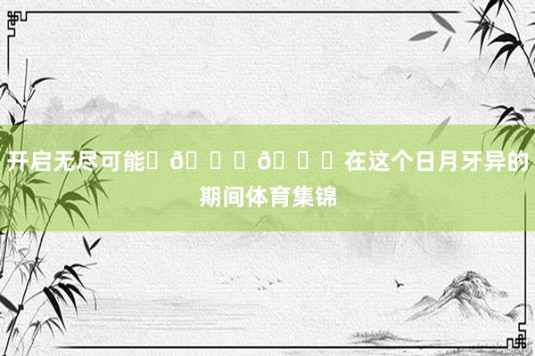 开启无尽可能✨🚀🌟在这个日月牙异的期间体育集锦