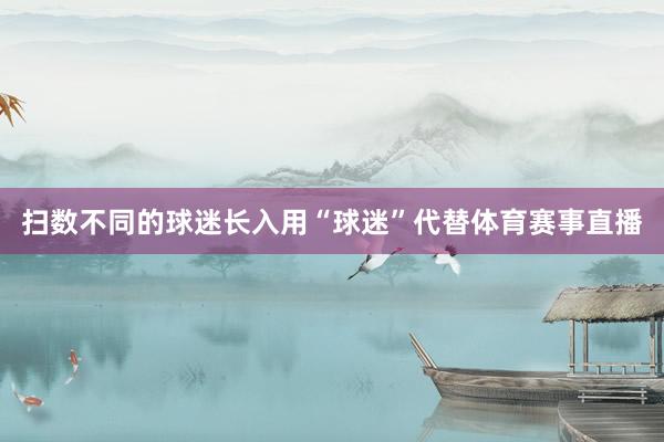 扫数不同的球迷长入用“球迷”代替体育赛事直播