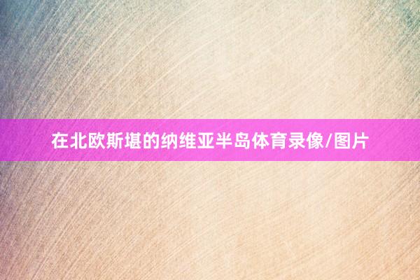 在北欧斯堪的纳维亚半岛体育录像/图片