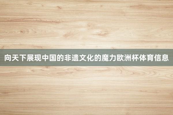 向天下展现中国的非遗文化的魔力欧洲杯体育信息