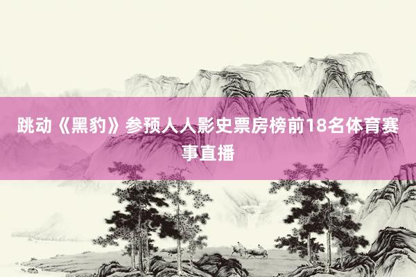 跳动《黑豹》参预人人影史票房榜前18名体育赛事直播