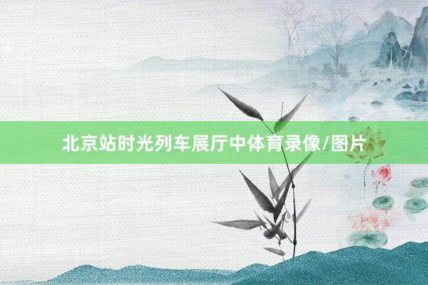 北京站时光列车展厅中体育录像/图片
