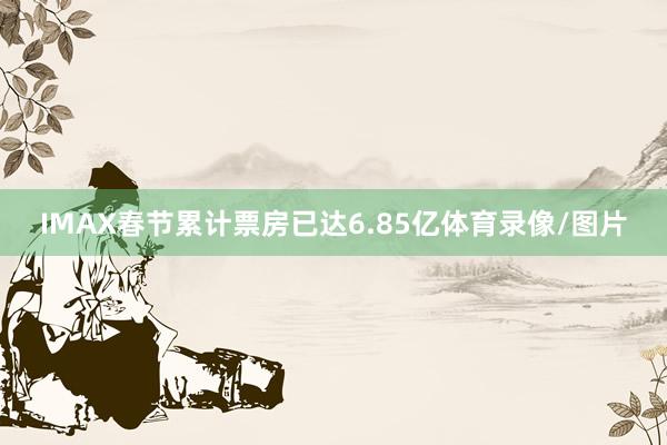 IMAX春节累计票房已达6.85亿体育录像/图片
