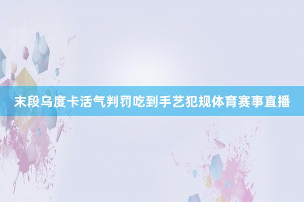 末段乌度卡活气判罚吃到手艺犯规体育赛事直播