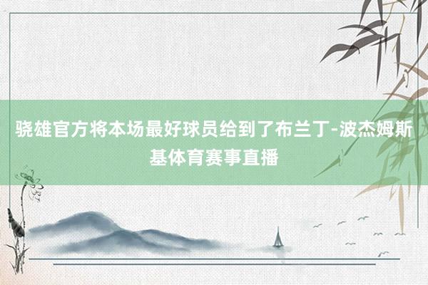 骁雄官方将本场最好球员给到了布兰丁-波杰姆斯基体育赛事直播