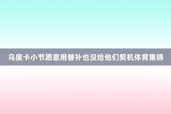 乌度卡小节愿意用替补也没给他们契机体育集锦