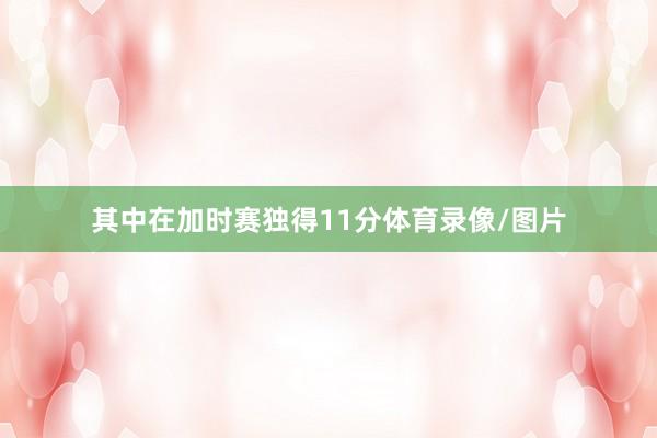 其中在加时赛独得11分体育录像/图片