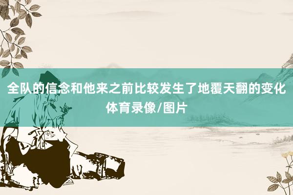 全队的信念和他来之前比较发生了地覆天翻的变化体育录像/图片