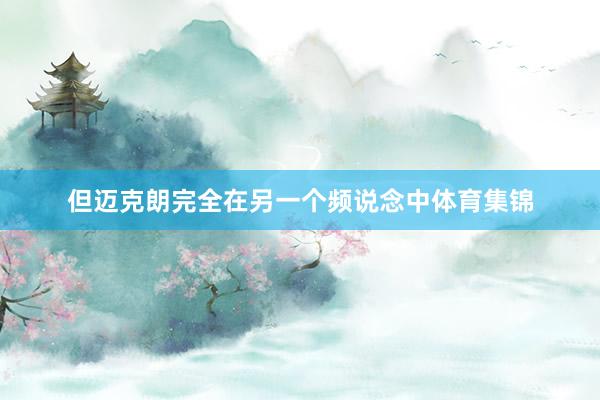 但迈克朗完全在另一个频说念中体育集锦