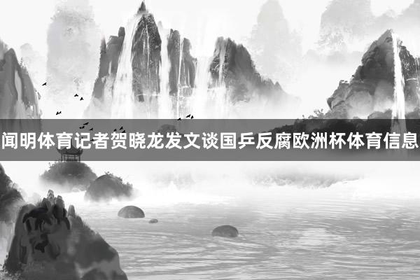闻明体育记者贺晓龙发文谈国乒反腐欧洲杯体育信息