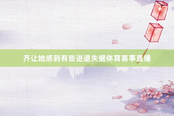 齐让她感到有些进退失据体育赛事直播