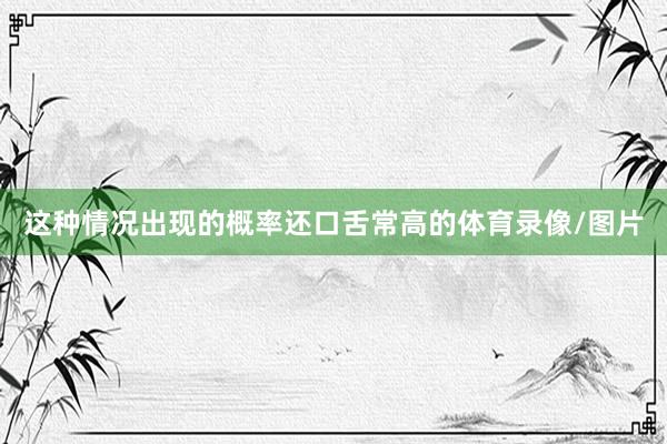 这种情况出现的概率还口舌常高的体育录像/图片