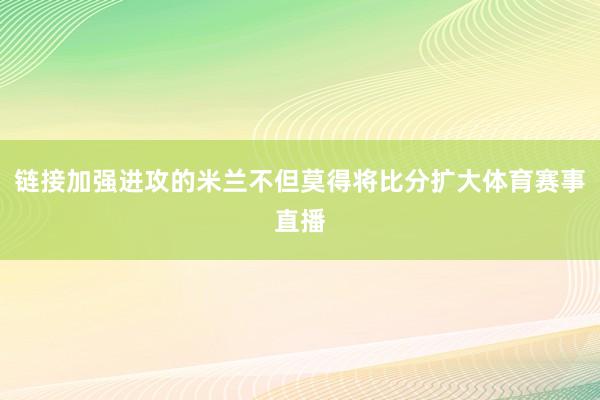 链接加强进攻的米兰不但莫得将比分扩大体育赛事直播