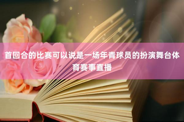 首回合的比赛可以说是一场年青球员的扮演舞台体育赛事直播