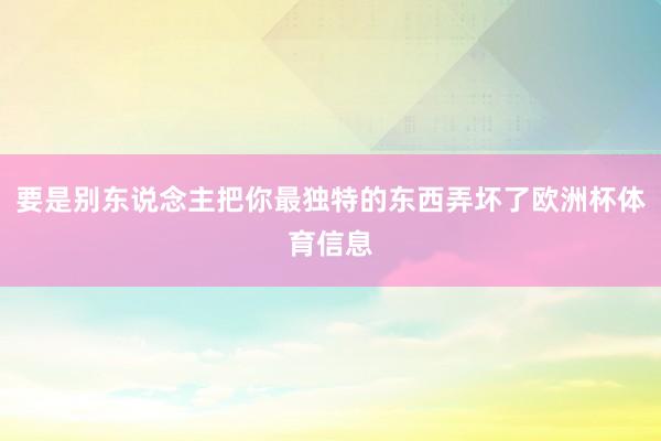 要是别东说念主把你最独特的东西弄坏了欧洲杯体育信息