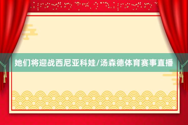 她们将迎战西尼亚科娃/汤森德体育赛事直播