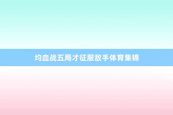 均血战五局才征服敌手体育集锦