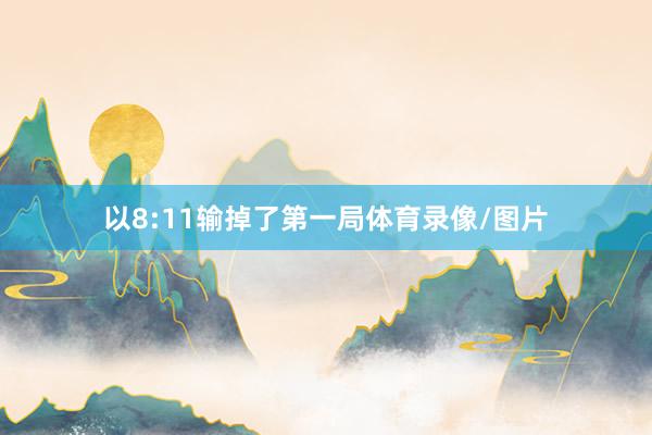 以8:11输掉了第一局体育录像/图片