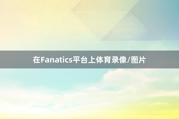 在Fanatics平台上体育录像/图片