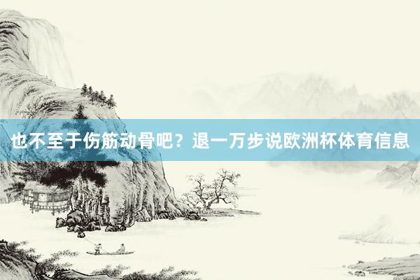也不至于伤筋动骨吧？退一万步说欧洲杯体育信息