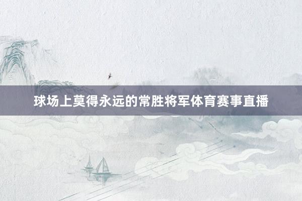 球场上莫得永远的常胜将军体育赛事直播
