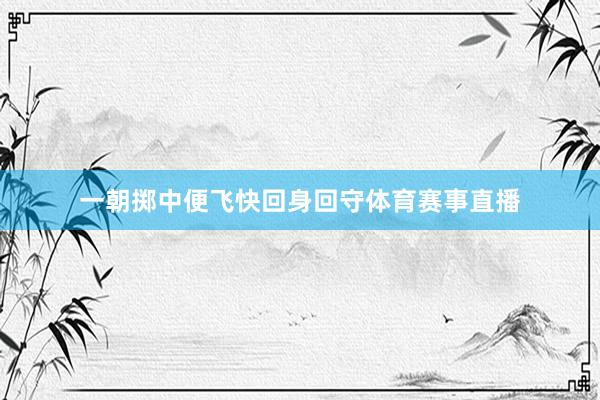 一朝掷中便飞快回身回守体育赛事直播