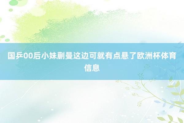 国乒00后小妹蒯曼这边可就有点悬了欧洲杯体育信息