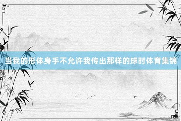 当我的形体身手不允许我传出那样的球时体育集锦