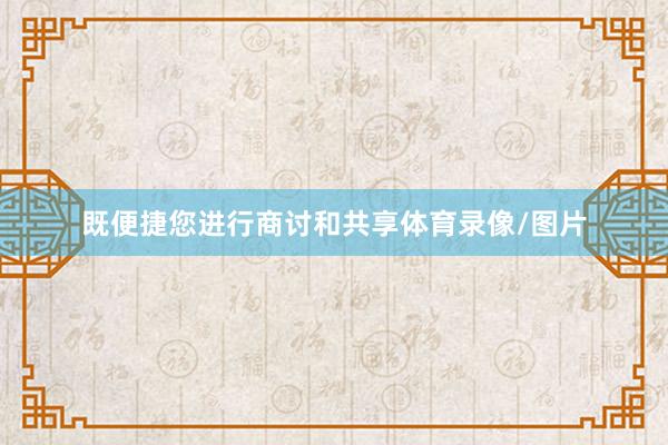 既便捷您进行商讨和共享体育录像/图片