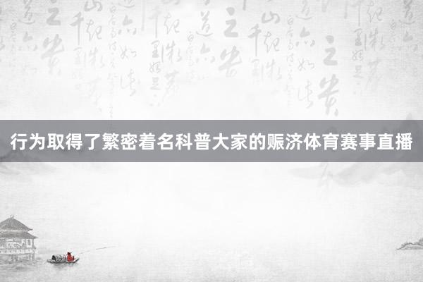 行为取得了繁密着名科普大家的赈济体育赛事直播