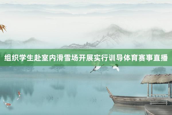 组织学生赴室内滑雪场开展实行训导体育赛事直播