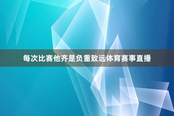 每次比赛他齐是负重致远体育赛事直播