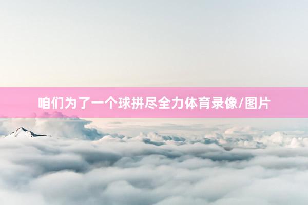 咱们为了一个球拼尽全力体育录像/图片