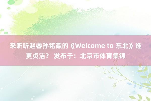 来听听赵睿孙铭徽的《Welcome to 东北》谁更贞洁？ 发布于：北京市体育集锦