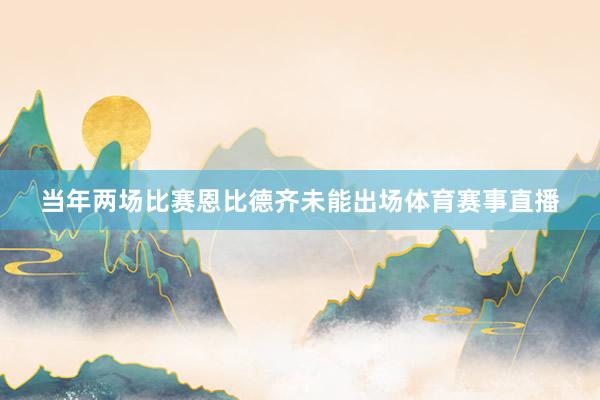 当年两场比赛恩比德齐未能出场体育赛事直播