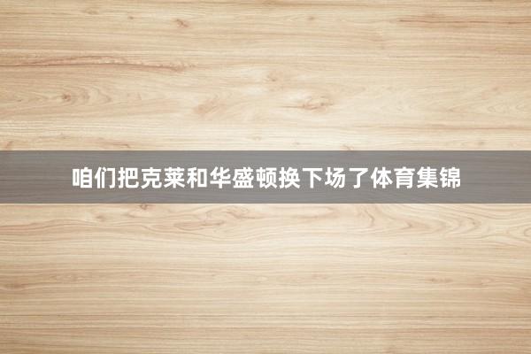 咱们把克莱和华盛顿换下场了体育集锦