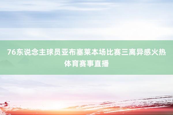 76东说念主球员亚布塞莱本场比赛三离异感火热体育赛事直播