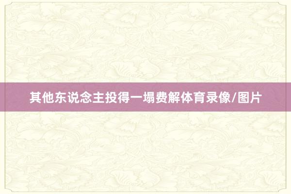 其他东说念主投得一塌费解体育录像/图片