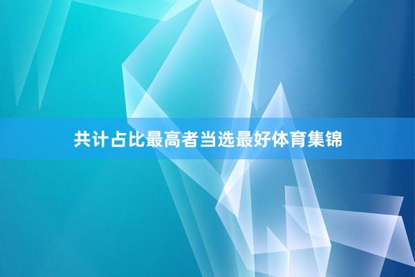 共计占比最高者当选最好体育集锦