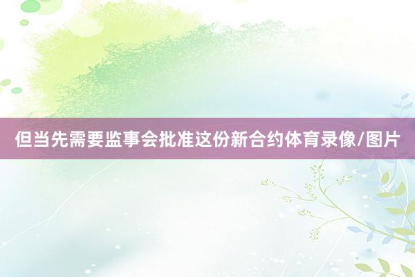 但当先需要监事会批准这份新合约体育录像/图片