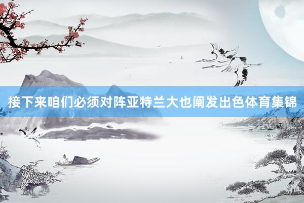 接下来咱们必须对阵亚特兰大也阐发出色体育集锦