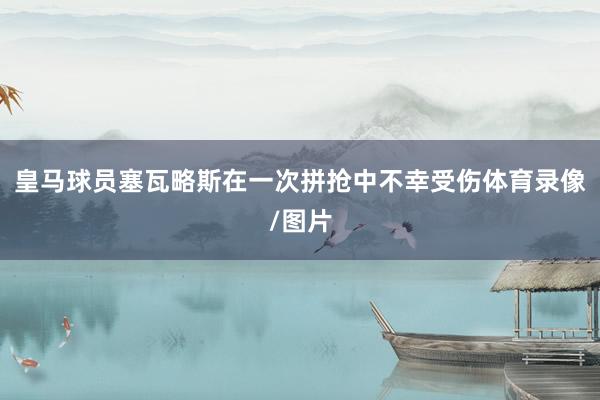 皇马球员塞瓦略斯在一次拼抢中不幸受伤体育录像/图片