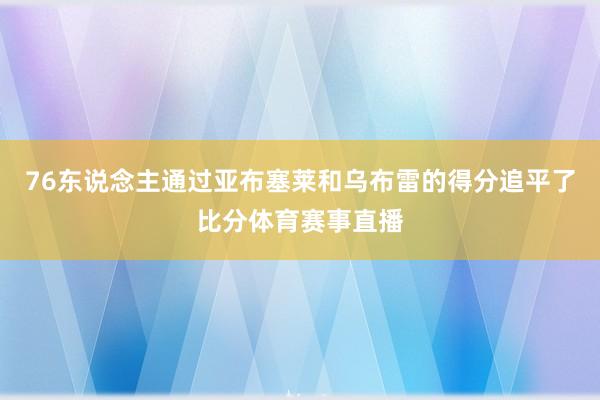 76东说念主通过亚布塞莱和乌布雷的得分追平了比分体育赛事直播