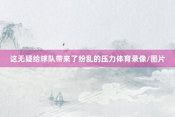 这无疑给球队带来了纷乱的压力体育录像/图片